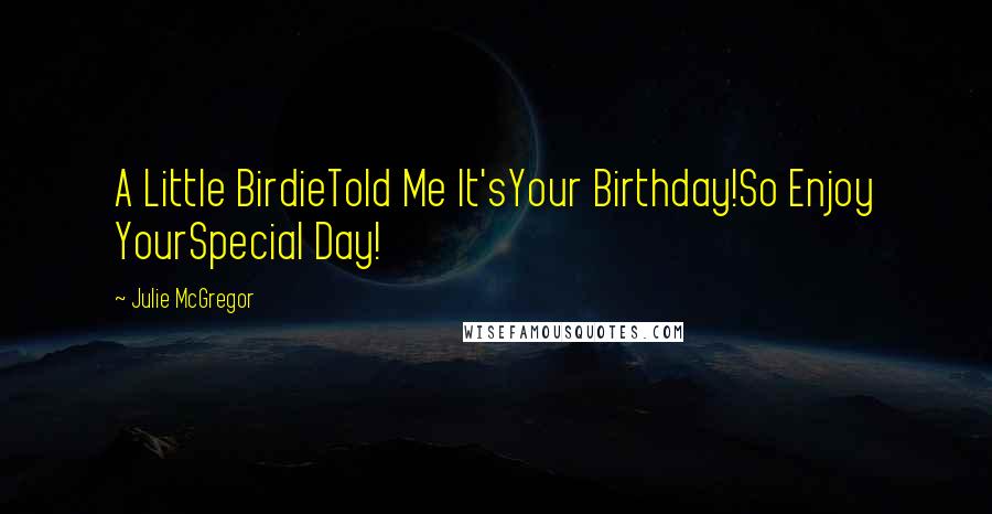 Julie McGregor Quotes: A Little BirdieTold Me It'sYour Birthday!So Enjoy YourSpecial Day!