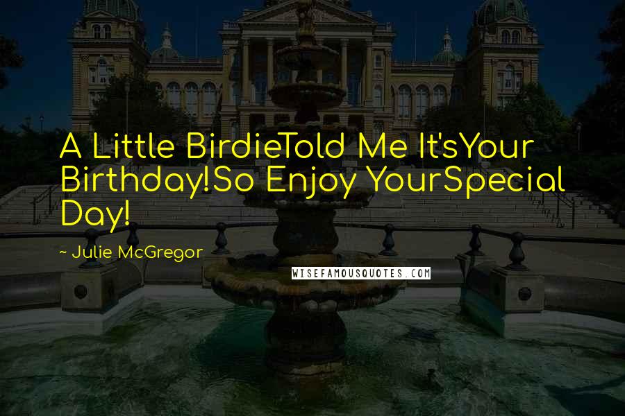 Julie McGregor Quotes: A Little BirdieTold Me It'sYour Birthday!So Enjoy YourSpecial Day!