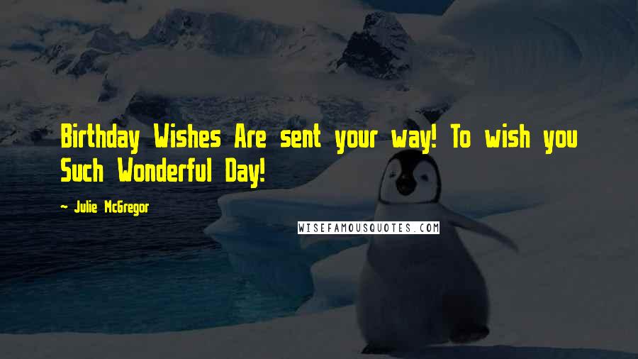 Julie McGregor Quotes: Birthday Wishes Are sent your way! To wish you Such Wonderful Day!