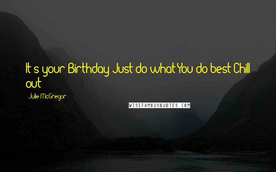 Julie McGregor Quotes: It's your Birthday Just do what You do best Chill out!!