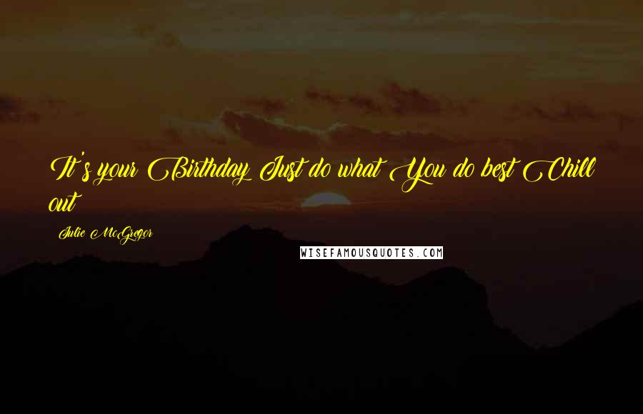 Julie McGregor Quotes: It's your Birthday Just do what You do best Chill out!!