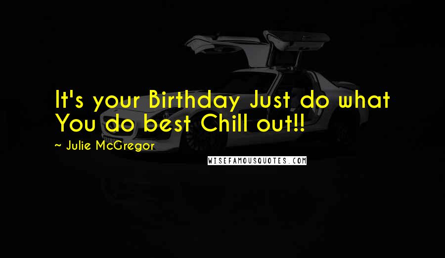 Julie McGregor Quotes: It's your Birthday Just do what You do best Chill out!!