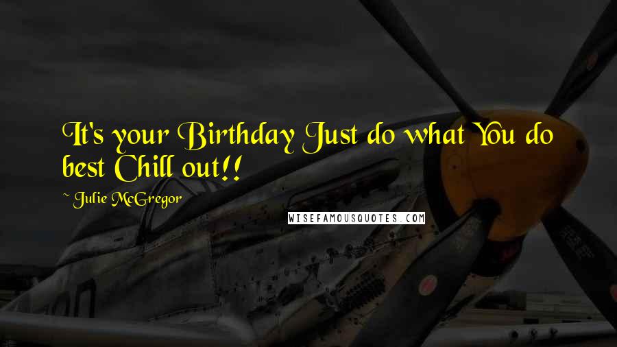 Julie McGregor Quotes: It's your Birthday Just do what You do best Chill out!!