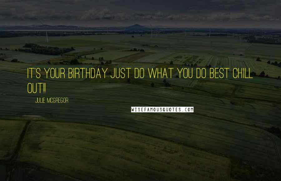 Julie McGregor Quotes: It's your Birthday Just do what You do best Chill out!!