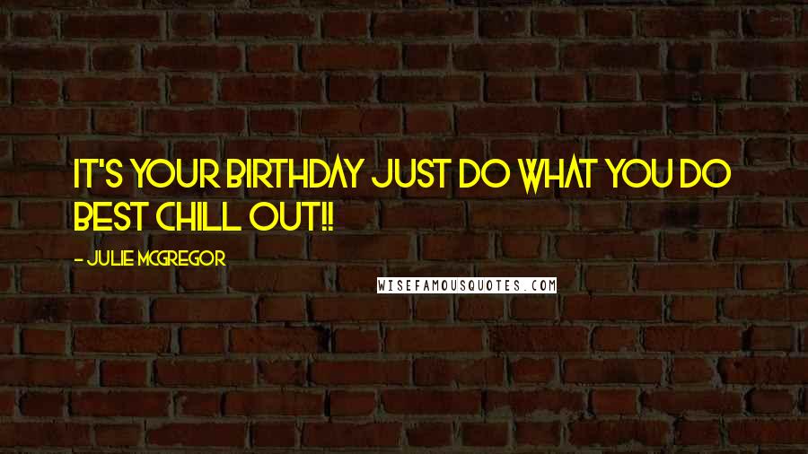 Julie McGregor Quotes: It's your Birthday Just do what You do best Chill out!!