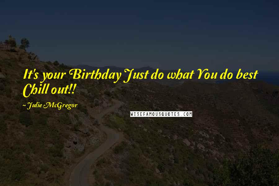 Julie McGregor Quotes: It's your Birthday Just do what You do best Chill out!!