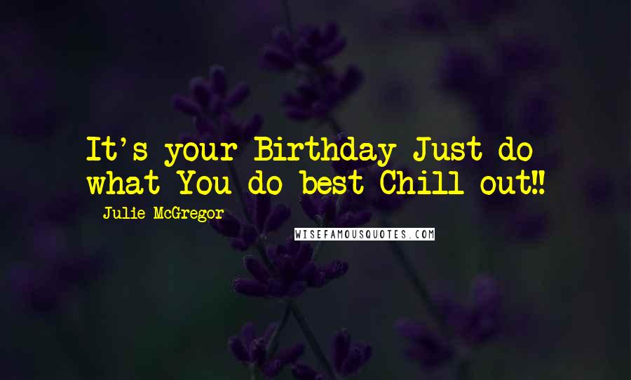 Julie McGregor Quotes: It's your Birthday Just do what You do best Chill out!!