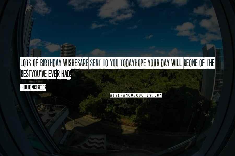 Julie McGregor Quotes: Lots of birthday wishesAre sent to you todayHope your day will beOne of the bestYou've ever had!