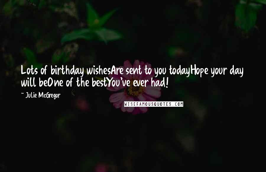 Julie McGregor Quotes: Lots of birthday wishesAre sent to you todayHope your day will beOne of the bestYou've ever had!