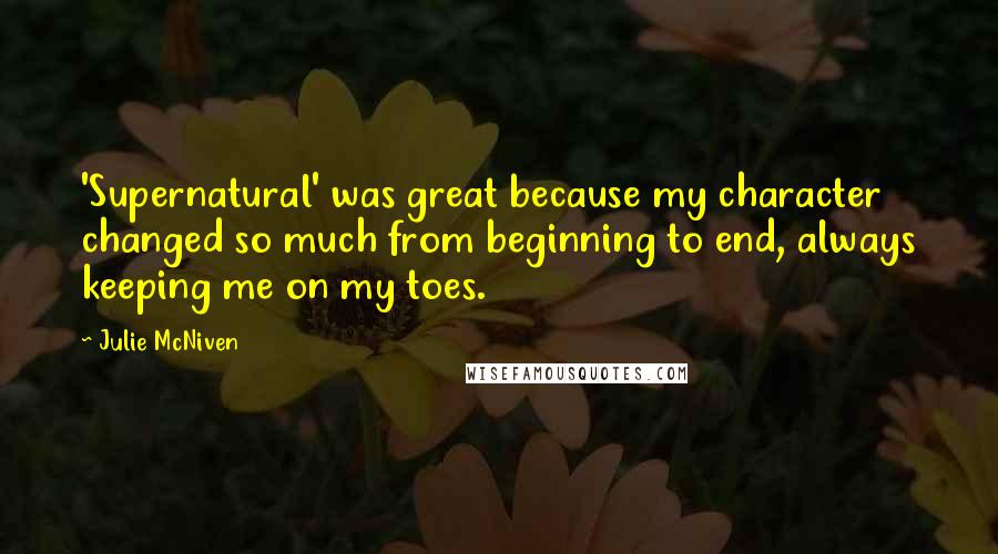Julie McNiven Quotes: 'Supernatural' was great because my character changed so much from beginning to end, always keeping me on my toes.