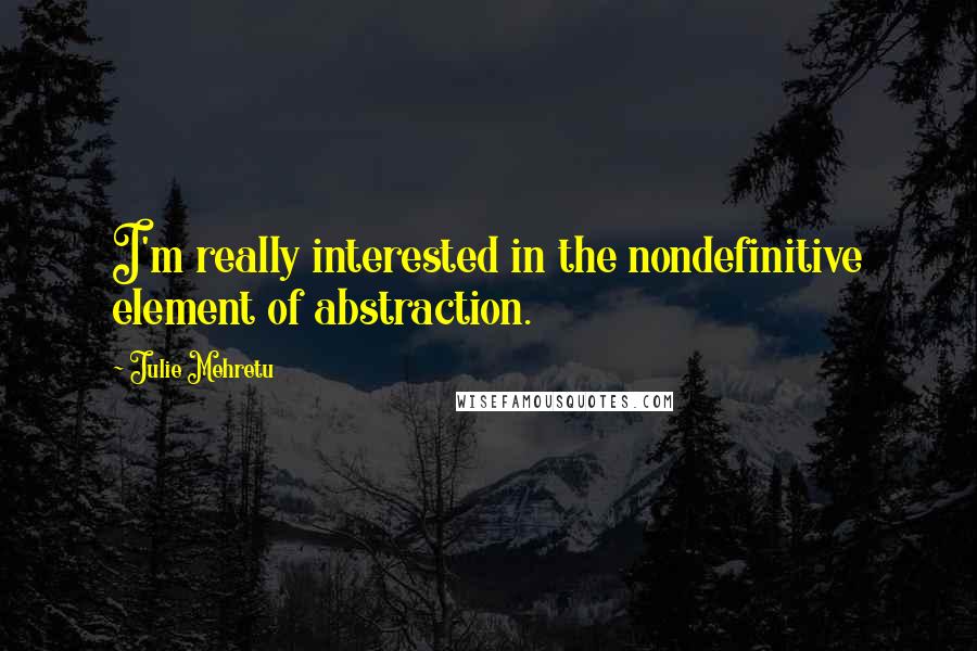 Julie Mehretu Quotes: I'm really interested in the nondefinitive element of abstraction.