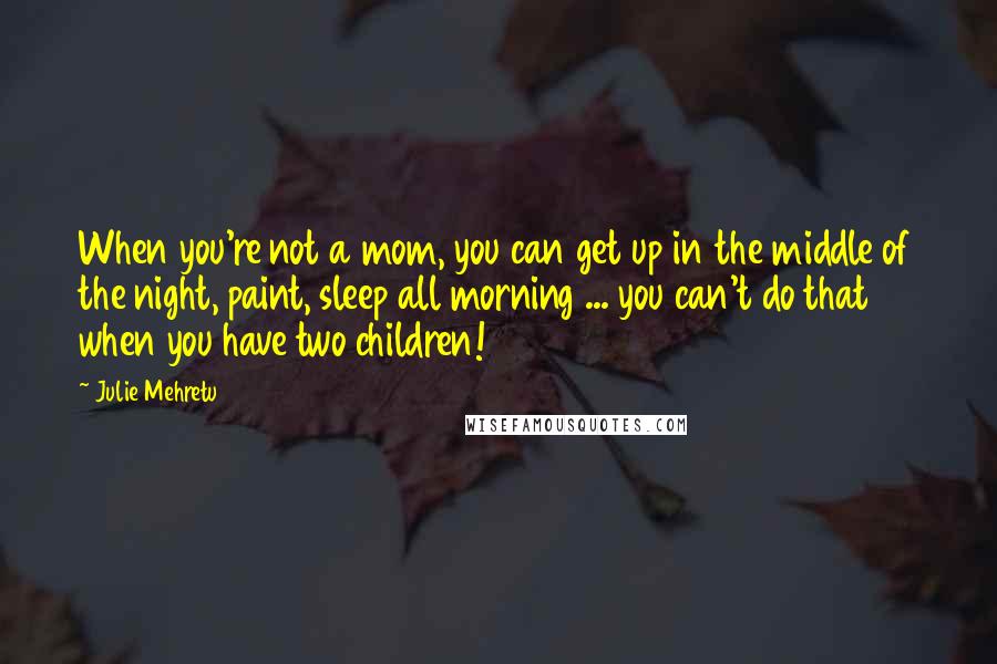 Julie Mehretu Quotes: When you're not a mom, you can get up in the middle of the night, paint, sleep all morning ... you can't do that when you have two children!