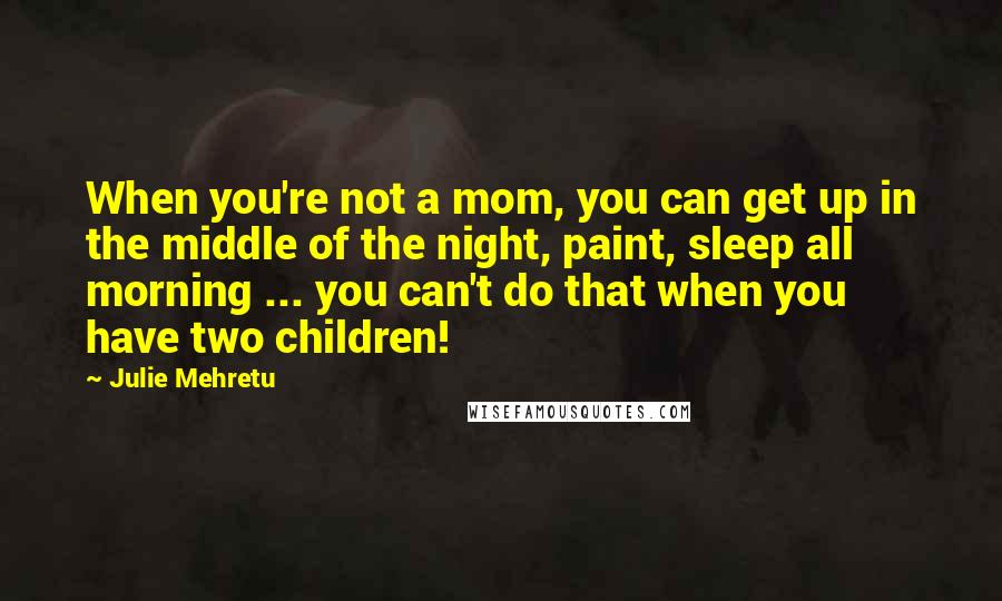 Julie Mehretu Quotes: When you're not a mom, you can get up in the middle of the night, paint, sleep all morning ... you can't do that when you have two children!
