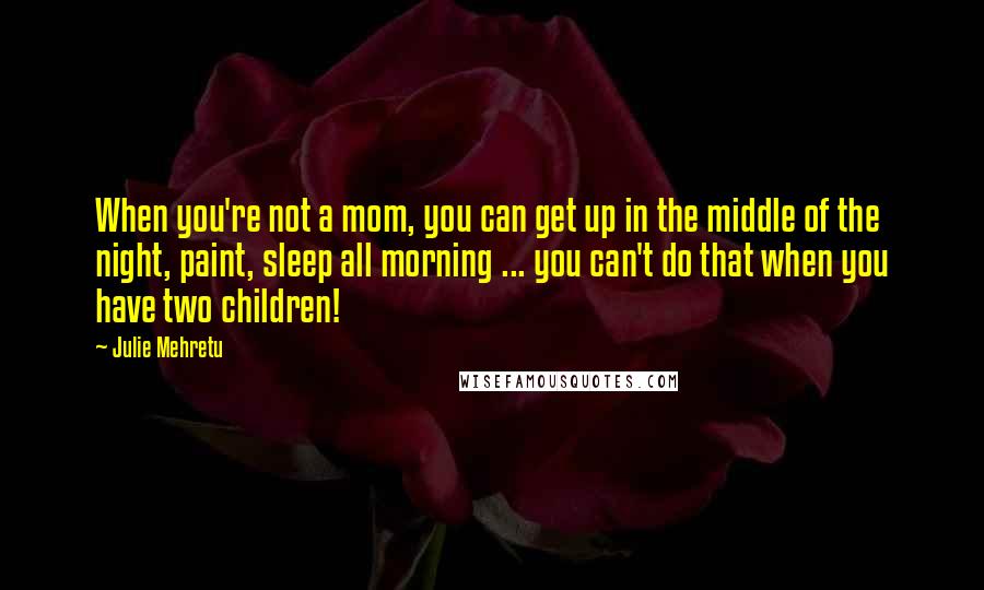 Julie Mehretu Quotes: When you're not a mom, you can get up in the middle of the night, paint, sleep all morning ... you can't do that when you have two children!