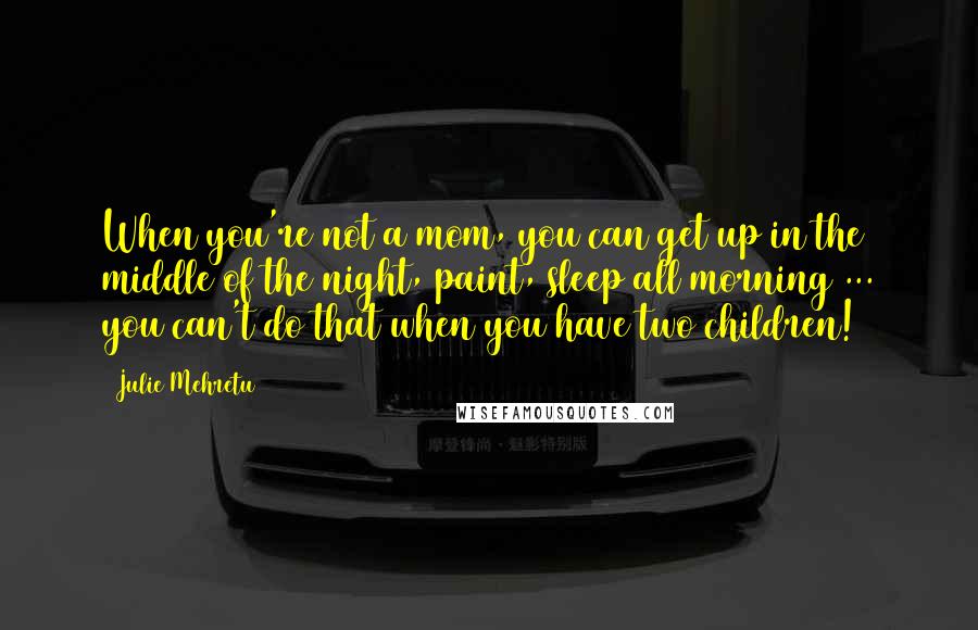 Julie Mehretu Quotes: When you're not a mom, you can get up in the middle of the night, paint, sleep all morning ... you can't do that when you have two children!