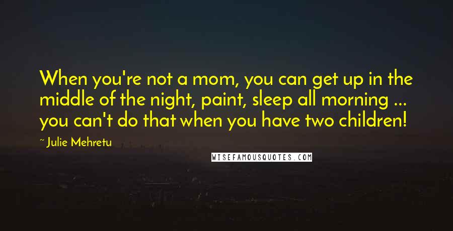 Julie Mehretu Quotes: When you're not a mom, you can get up in the middle of the night, paint, sleep all morning ... you can't do that when you have two children!