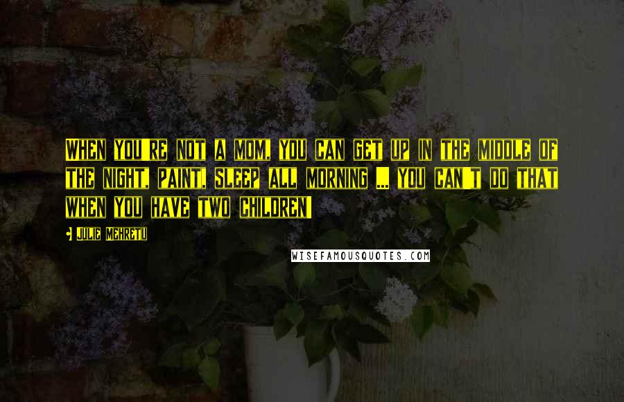 Julie Mehretu Quotes: When you're not a mom, you can get up in the middle of the night, paint, sleep all morning ... you can't do that when you have two children!