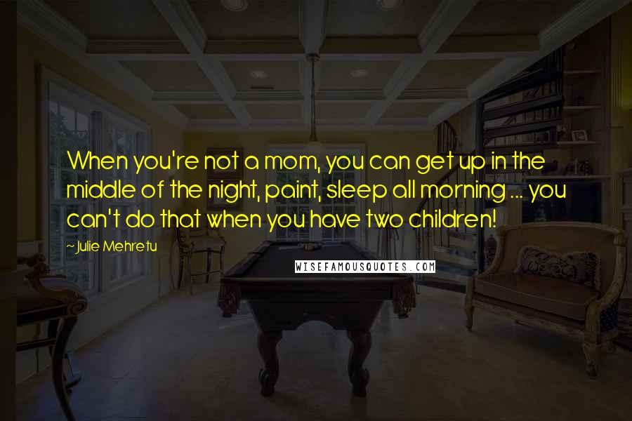 Julie Mehretu Quotes: When you're not a mom, you can get up in the middle of the night, paint, sleep all morning ... you can't do that when you have two children!