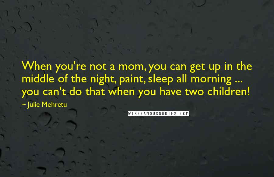 Julie Mehretu Quotes: When you're not a mom, you can get up in the middle of the night, paint, sleep all morning ... you can't do that when you have two children!