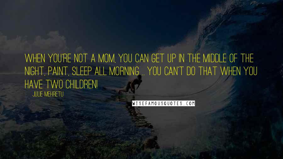 Julie Mehretu Quotes: When you're not a mom, you can get up in the middle of the night, paint, sleep all morning ... you can't do that when you have two children!