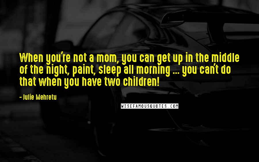 Julie Mehretu Quotes: When you're not a mom, you can get up in the middle of the night, paint, sleep all morning ... you can't do that when you have two children!