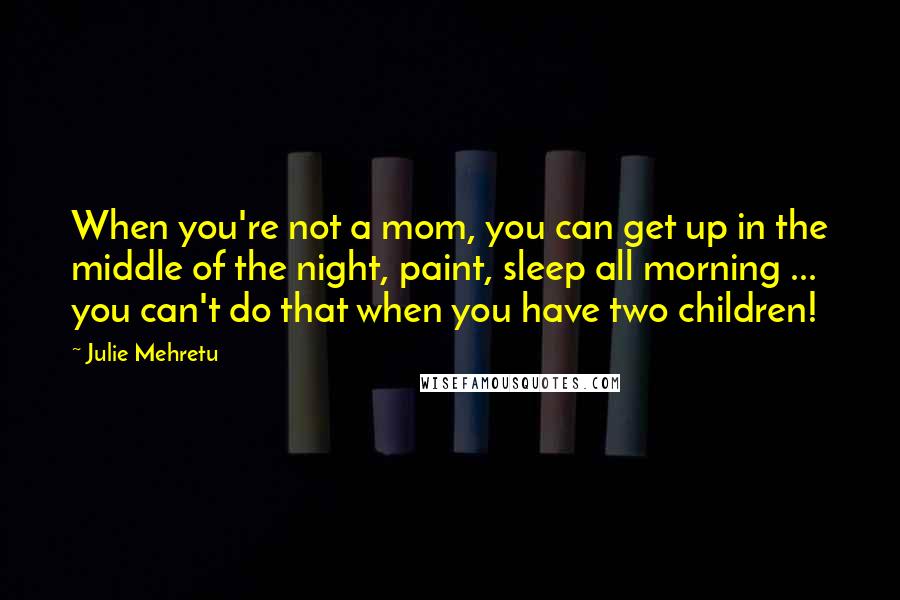 Julie Mehretu Quotes: When you're not a mom, you can get up in the middle of the night, paint, sleep all morning ... you can't do that when you have two children!