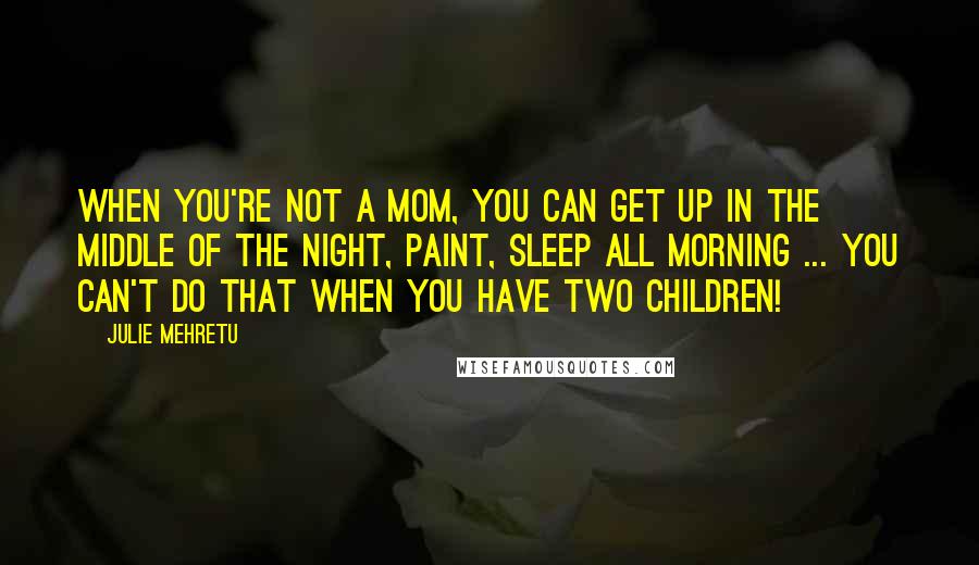 Julie Mehretu Quotes: When you're not a mom, you can get up in the middle of the night, paint, sleep all morning ... you can't do that when you have two children!