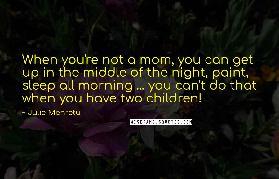 Julie Mehretu Quotes: When you're not a mom, you can get up in the middle of the night, paint, sleep all morning ... you can't do that when you have two children!