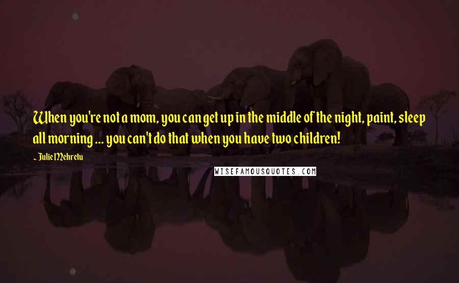 Julie Mehretu Quotes: When you're not a mom, you can get up in the middle of the night, paint, sleep all morning ... you can't do that when you have two children!