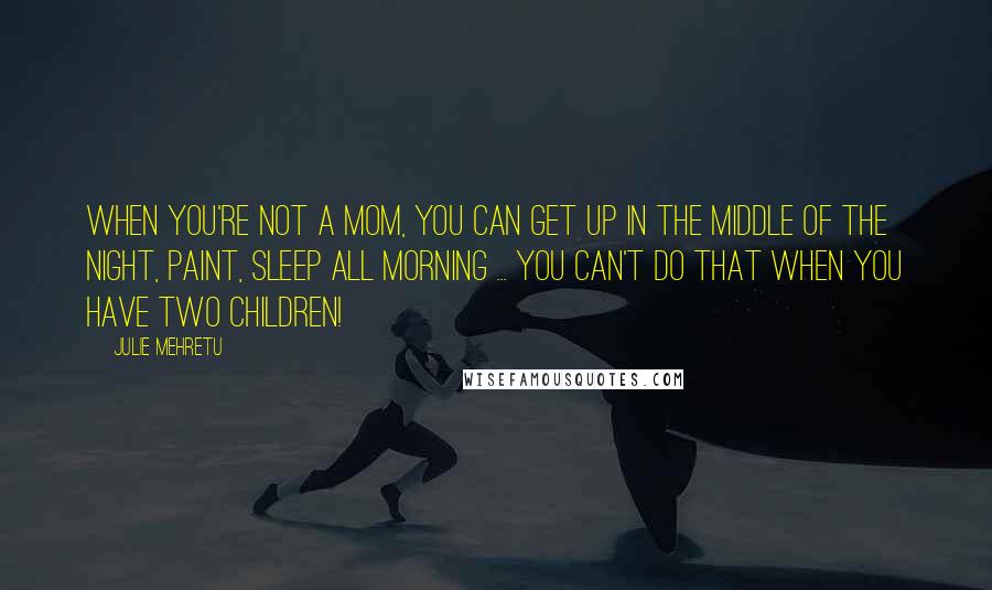 Julie Mehretu Quotes: When you're not a mom, you can get up in the middle of the night, paint, sleep all morning ... you can't do that when you have two children!