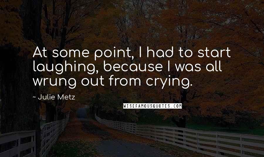 Julie Metz Quotes: At some point, I had to start laughing, because I was all wrung out from crying.