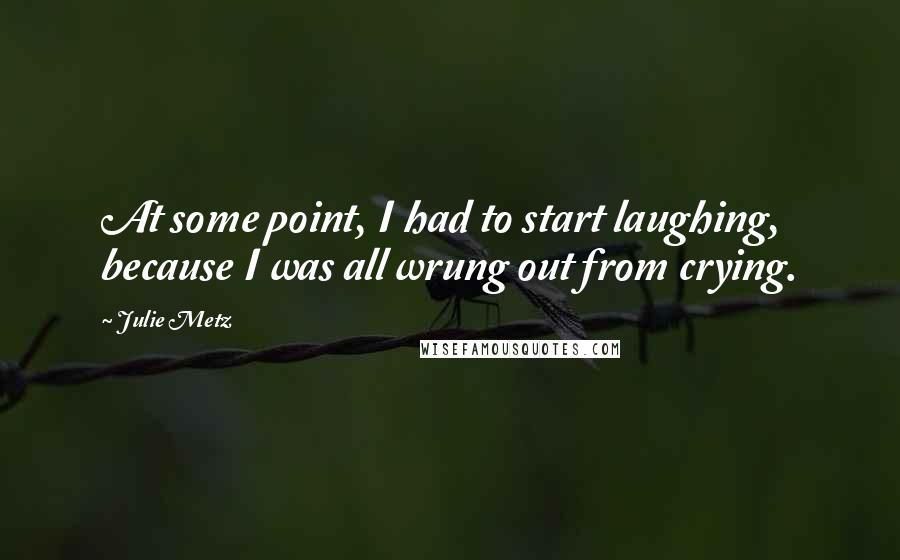 Julie Metz Quotes: At some point, I had to start laughing, because I was all wrung out from crying.