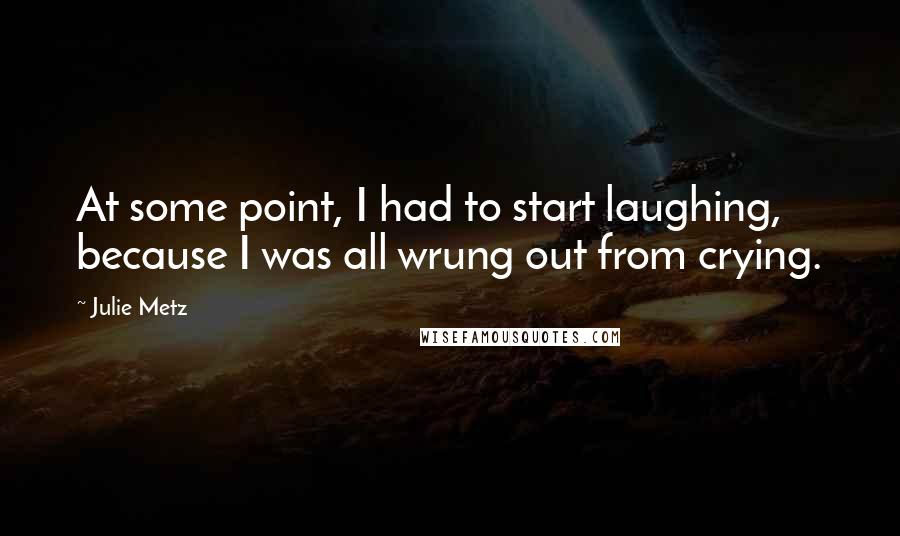 Julie Metz Quotes: At some point, I had to start laughing, because I was all wrung out from crying.