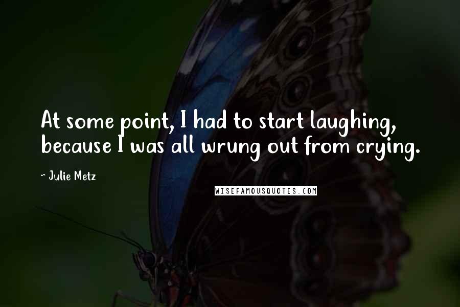 Julie Metz Quotes: At some point, I had to start laughing, because I was all wrung out from crying.