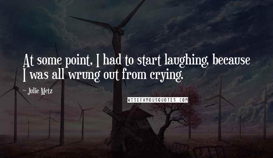 Julie Metz Quotes: At some point, I had to start laughing, because I was all wrung out from crying.