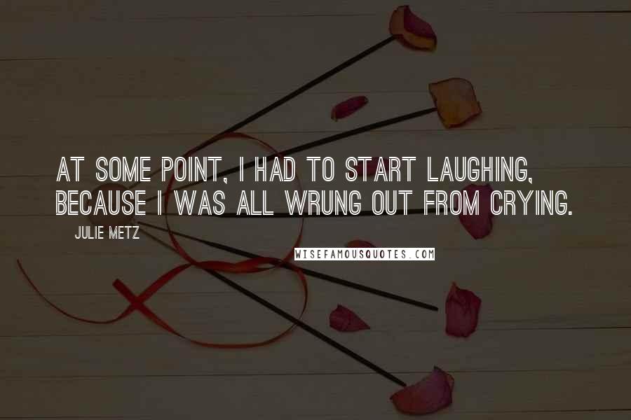 Julie Metz Quotes: At some point, I had to start laughing, because I was all wrung out from crying.