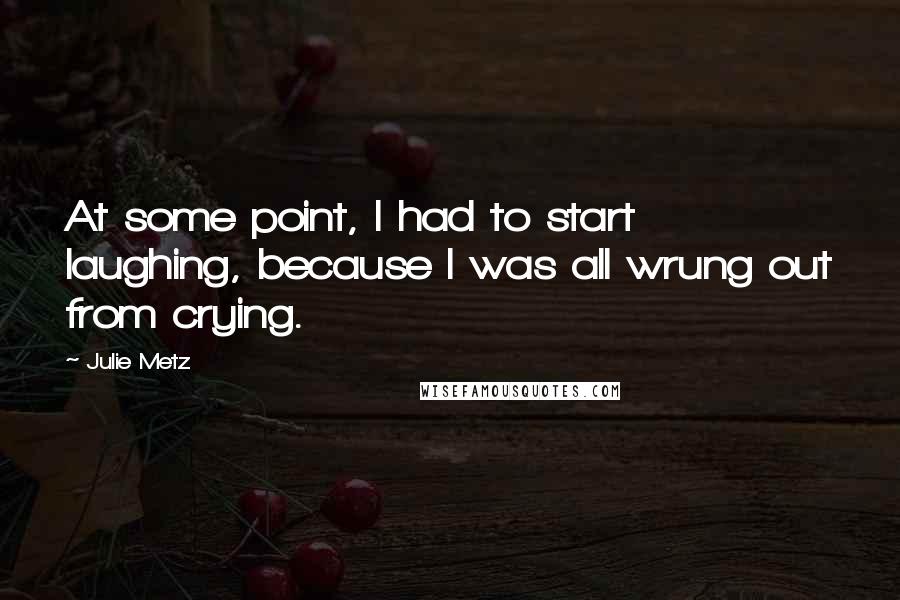 Julie Metz Quotes: At some point, I had to start laughing, because I was all wrung out from crying.