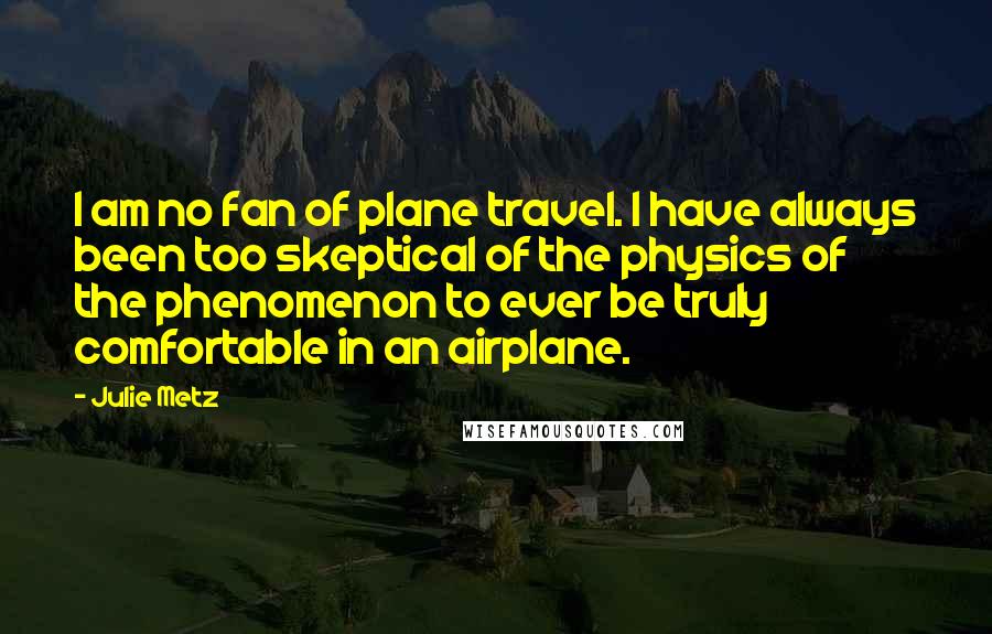 Julie Metz Quotes: I am no fan of plane travel. I have always been too skeptical of the physics of the phenomenon to ever be truly comfortable in an airplane.