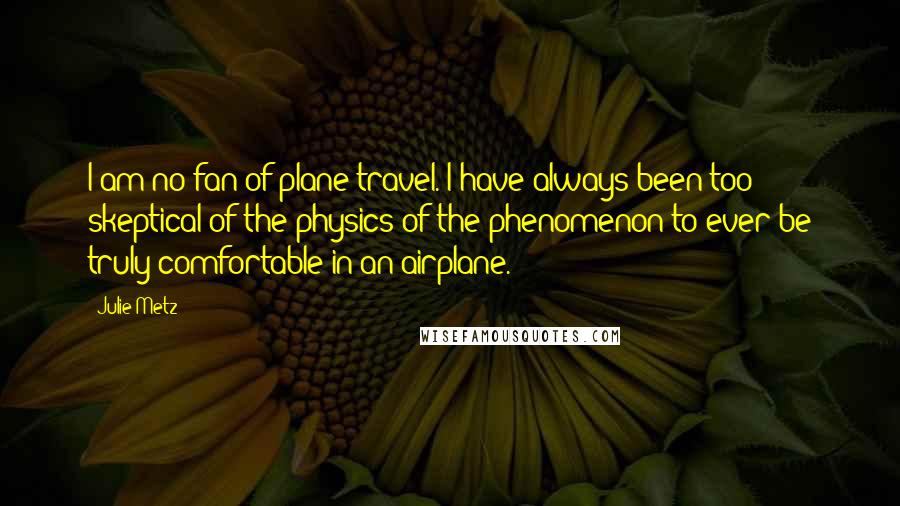 Julie Metz Quotes: I am no fan of plane travel. I have always been too skeptical of the physics of the phenomenon to ever be truly comfortable in an airplane.