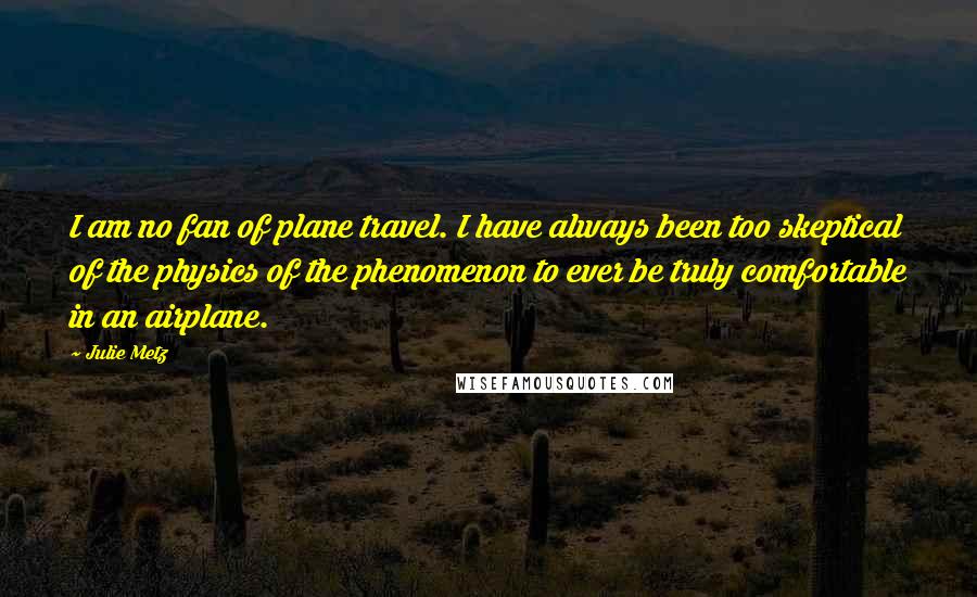 Julie Metz Quotes: I am no fan of plane travel. I have always been too skeptical of the physics of the phenomenon to ever be truly comfortable in an airplane.