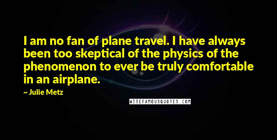 Julie Metz Quotes: I am no fan of plane travel. I have always been too skeptical of the physics of the phenomenon to ever be truly comfortable in an airplane.