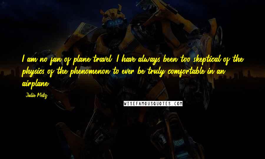 Julie Metz Quotes: I am no fan of plane travel. I have always been too skeptical of the physics of the phenomenon to ever be truly comfortable in an airplane.