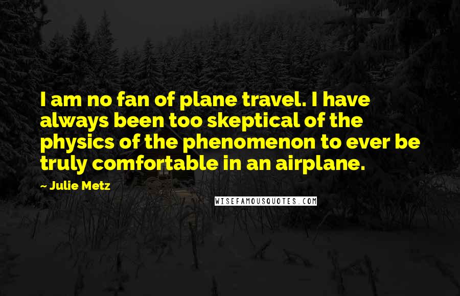 Julie Metz Quotes: I am no fan of plane travel. I have always been too skeptical of the physics of the phenomenon to ever be truly comfortable in an airplane.