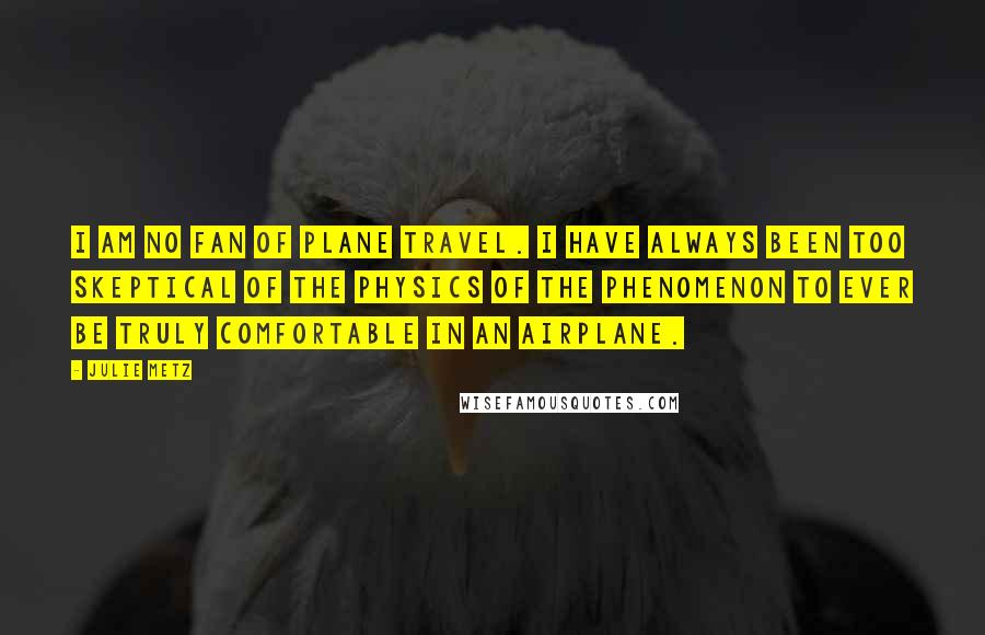 Julie Metz Quotes: I am no fan of plane travel. I have always been too skeptical of the physics of the phenomenon to ever be truly comfortable in an airplane.