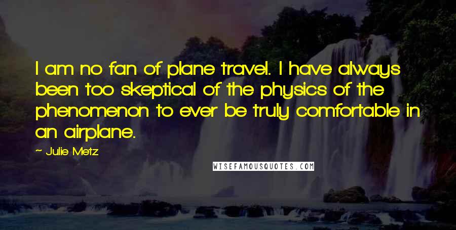 Julie Metz Quotes: I am no fan of plane travel. I have always been too skeptical of the physics of the phenomenon to ever be truly comfortable in an airplane.