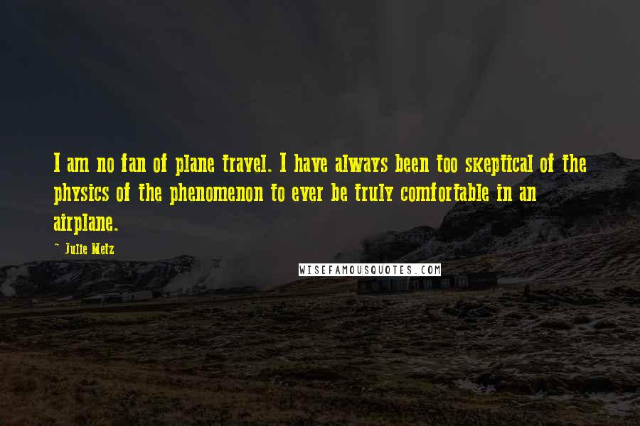 Julie Metz Quotes: I am no fan of plane travel. I have always been too skeptical of the physics of the phenomenon to ever be truly comfortable in an airplane.