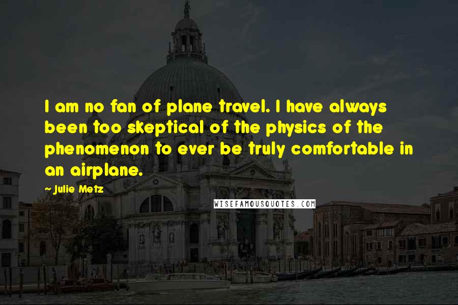 Julie Metz Quotes: I am no fan of plane travel. I have always been too skeptical of the physics of the phenomenon to ever be truly comfortable in an airplane.