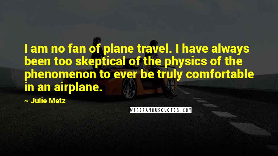 Julie Metz Quotes: I am no fan of plane travel. I have always been too skeptical of the physics of the phenomenon to ever be truly comfortable in an airplane.