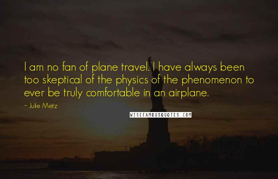 Julie Metz Quotes: I am no fan of plane travel. I have always been too skeptical of the physics of the phenomenon to ever be truly comfortable in an airplane.