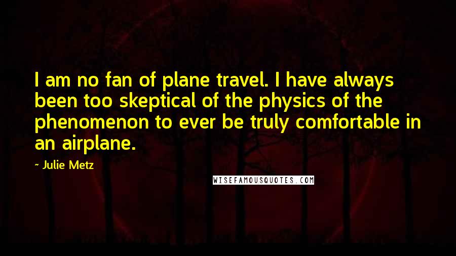 Julie Metz Quotes: I am no fan of plane travel. I have always been too skeptical of the physics of the phenomenon to ever be truly comfortable in an airplane.